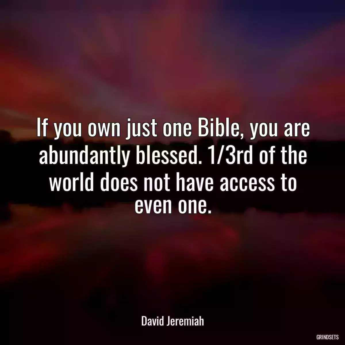 If you own just one Bible, you are abundantly blessed. 1/3rd of the world does not have access to even one.