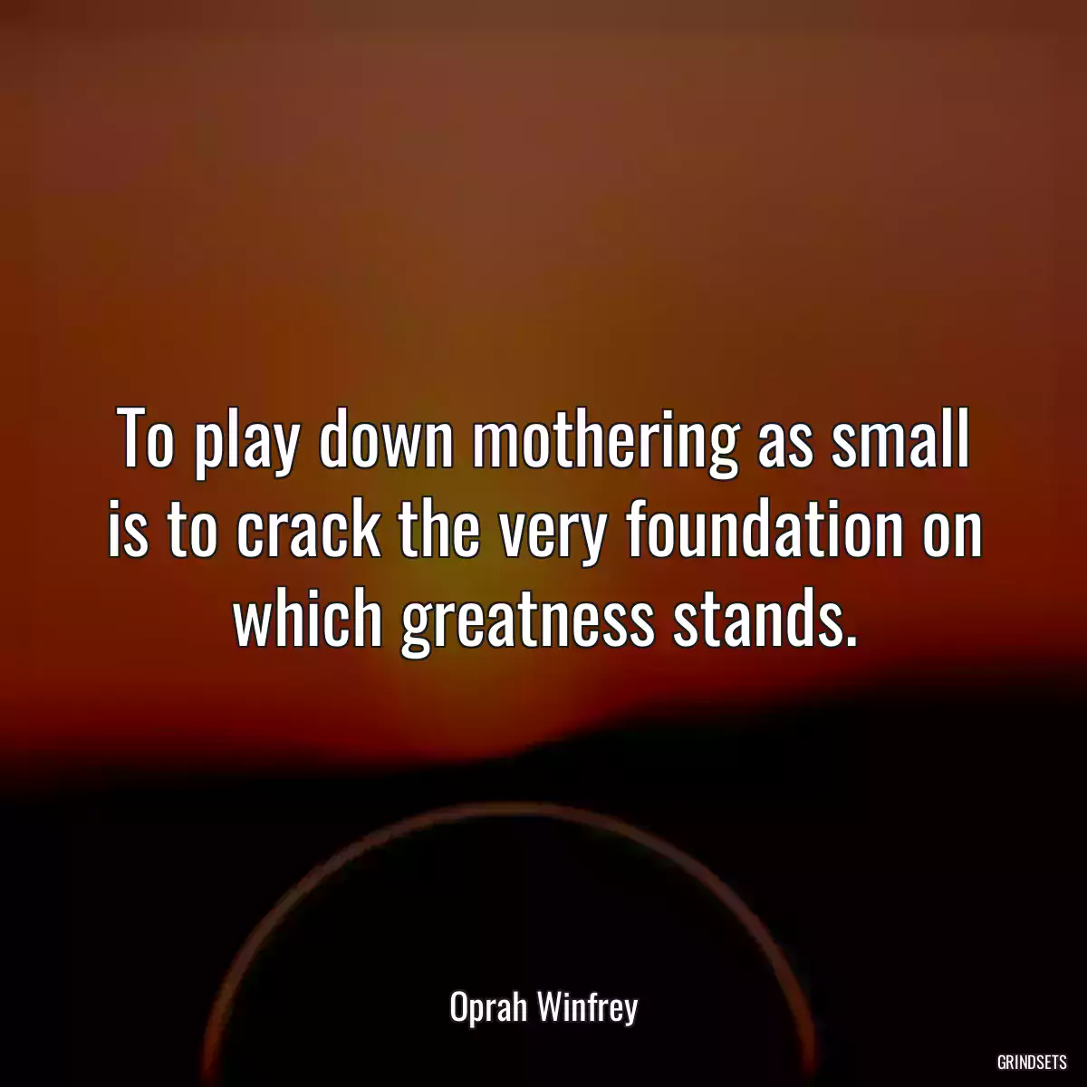 To play down mothering as small is to crack the very foundation on which greatness stands.