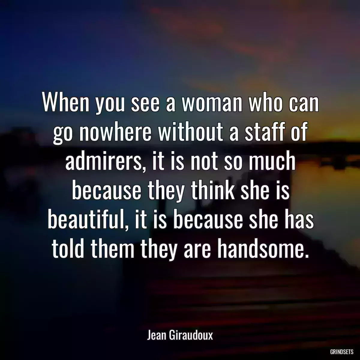 When you see a woman who can go nowhere without a staff of admirers, it is not so much because they think she is beautiful, it is because she has told them they are handsome.