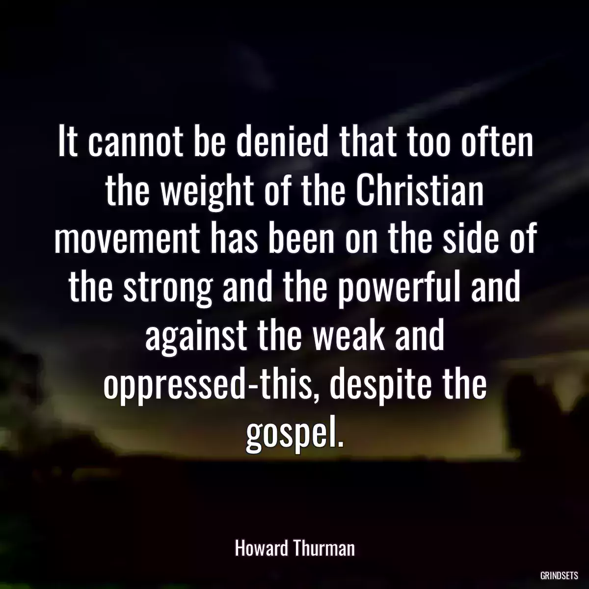 It cannot be denied that too often the weight of the Christian movement has been on the side of the strong and the powerful and against the weak and oppressed-this, despite the gospel.