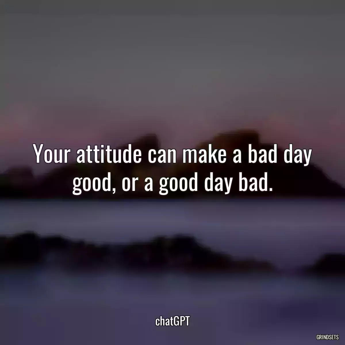 Your attitude can make a bad day good, or a good day bad.