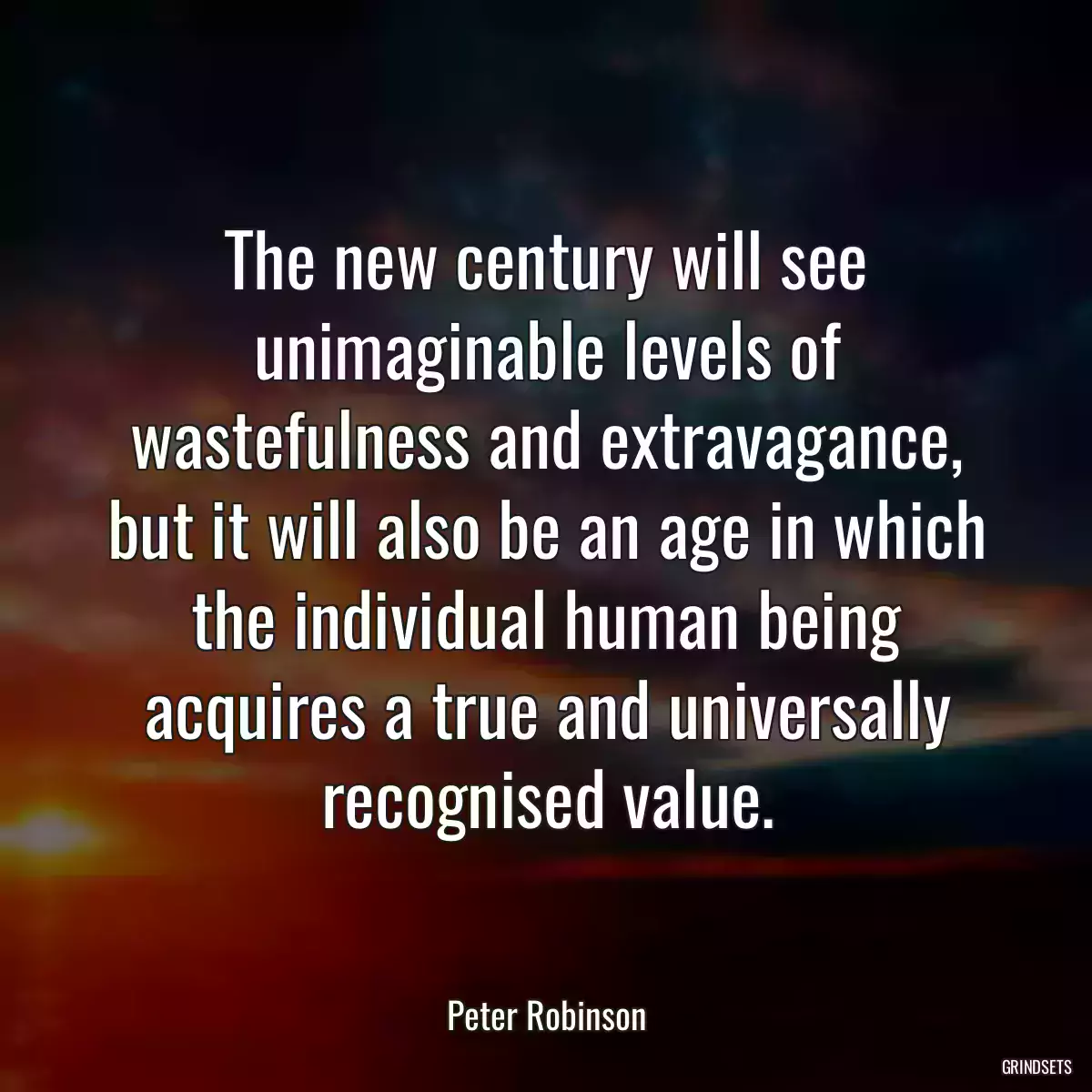 The new century will see unimaginable levels of wastefulness and extravagance, but it will also be an age in which the individual human being acquires a true and universally recognised value.