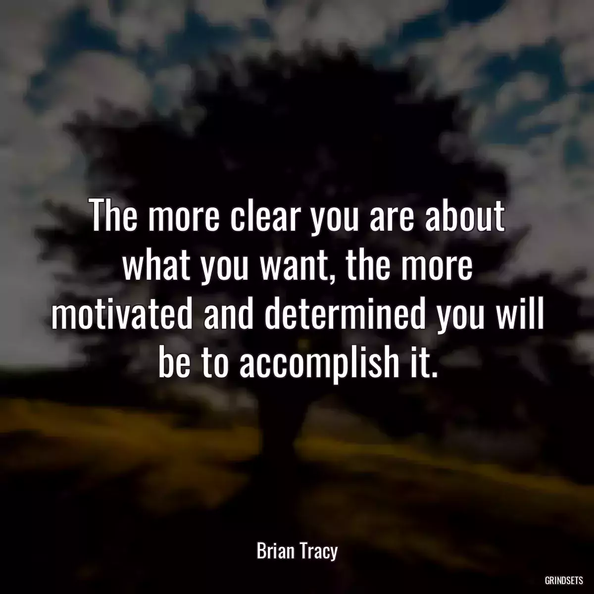 The more clear you are about what you want, the more motivated and determined you will be to accomplish it.