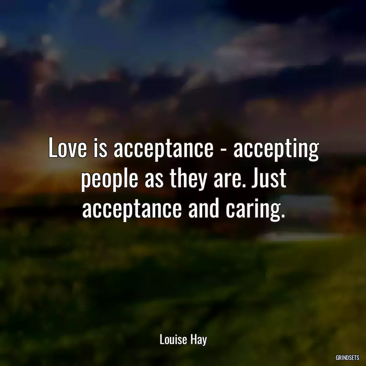 Love is acceptance - accepting people as they are. Just acceptance and caring.