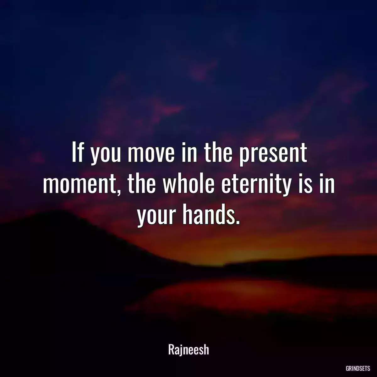 If you move in the present moment, the whole eternity is in your hands.