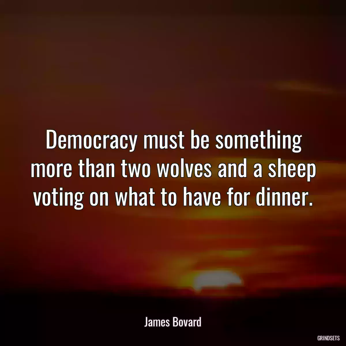 Democracy must be something more than two wolves and a sheep voting on what to have for dinner.