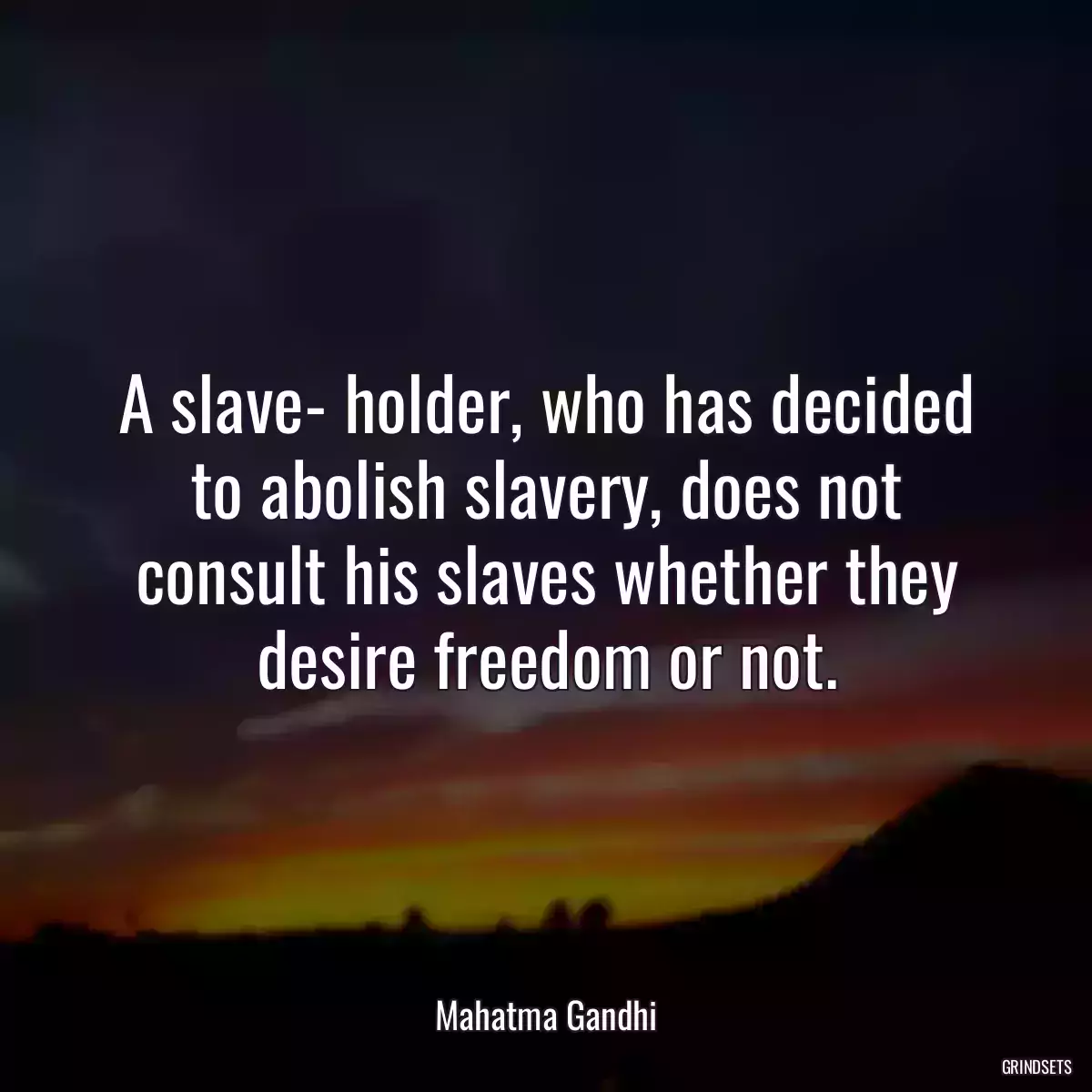 A slave- holder, who has decided to abolish slavery, does not consult his slaves whether they desire freedom or not.