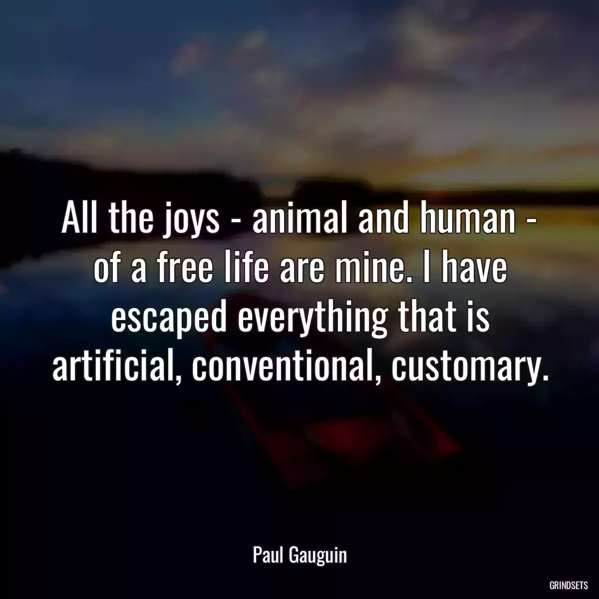 All the joys - animal and human - of a free life are mine. I have escaped everything that is artificial, conventional, customary.