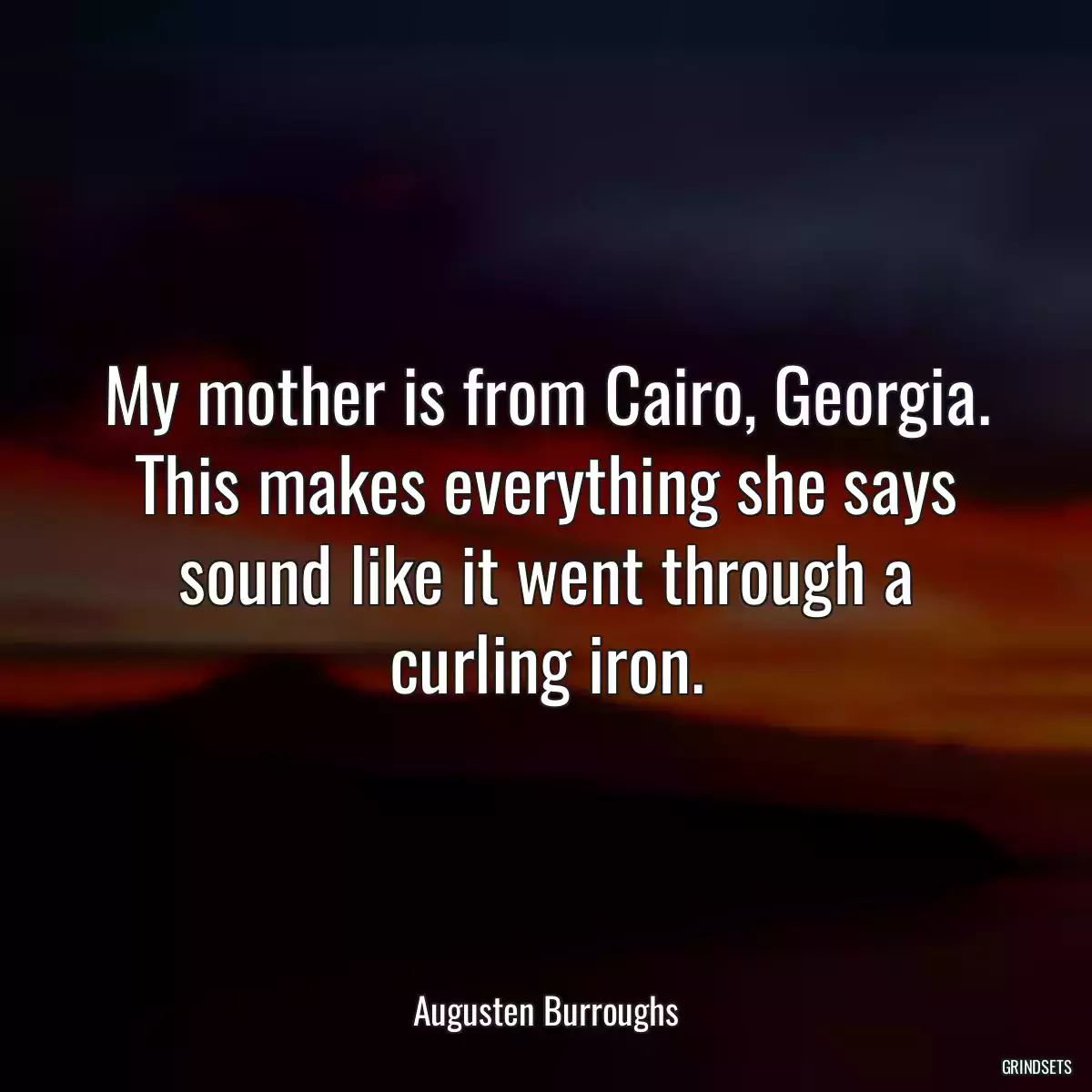 My mother is from Cairo, Georgia. This makes everything she says sound like it went through a curling iron.