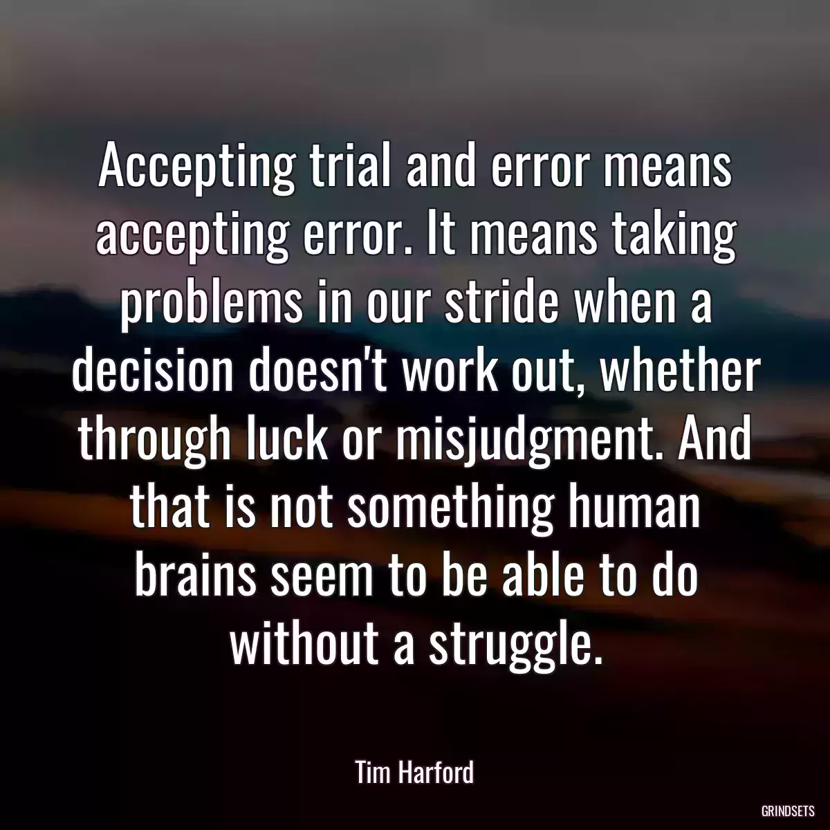 Accepting trial and error means accepting error. It means taking problems in our stride when a decision doesn\'t work out, whether through luck or misjudgment. And that is not something human brains seem to be able to do without a struggle.