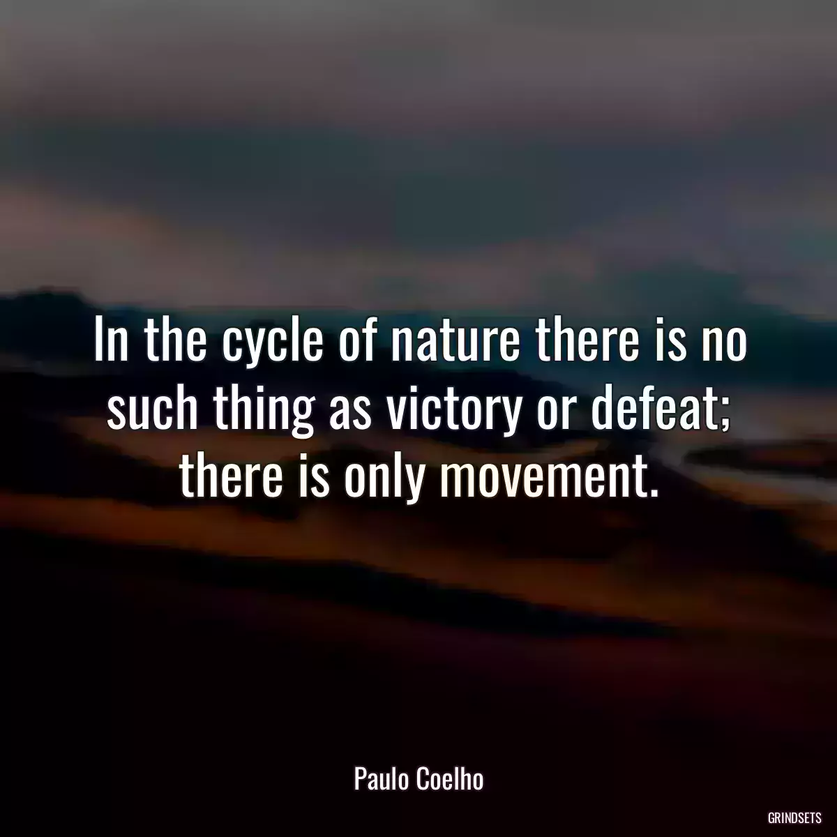 In the cycle of nature there is no such thing as victory or defeat; there is only movement.