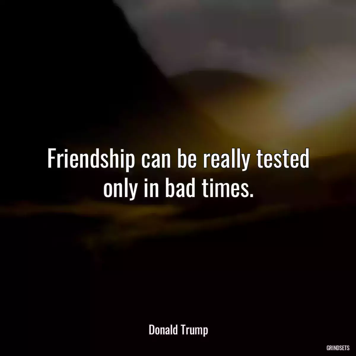 Friendship can be really tested only in bad times.