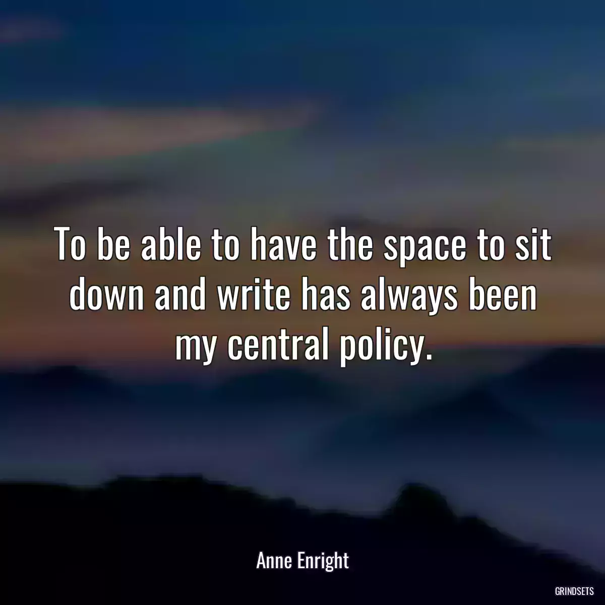 To be able to have the space to sit down and write has always been my central policy.