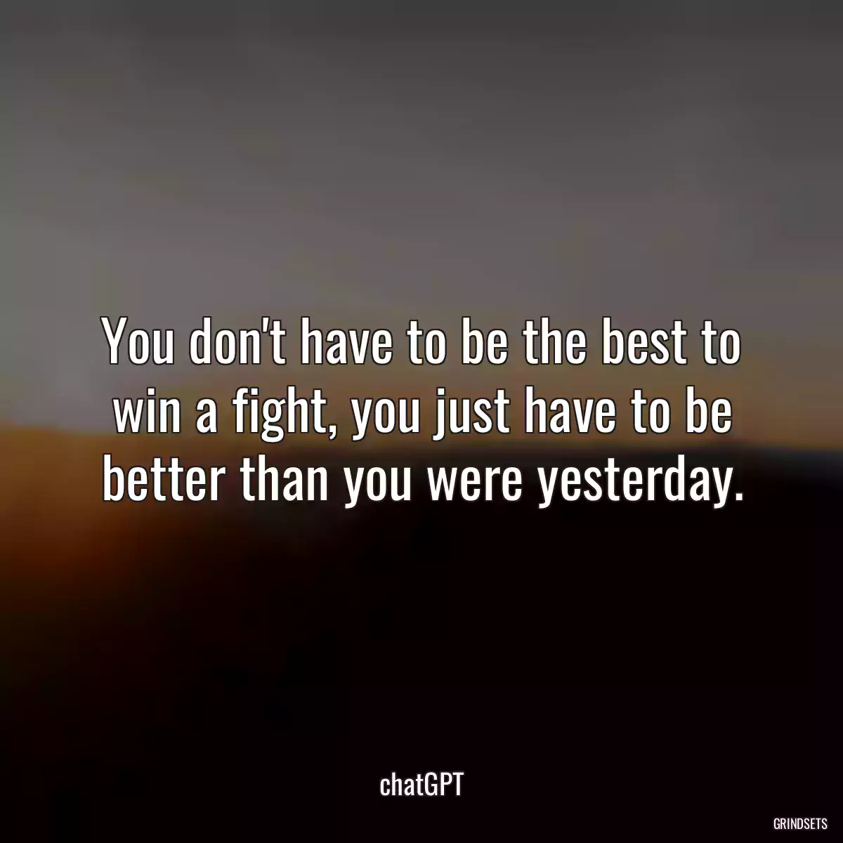 You don\'t have to be the best to win a fight, you just have to be better than you were yesterday.