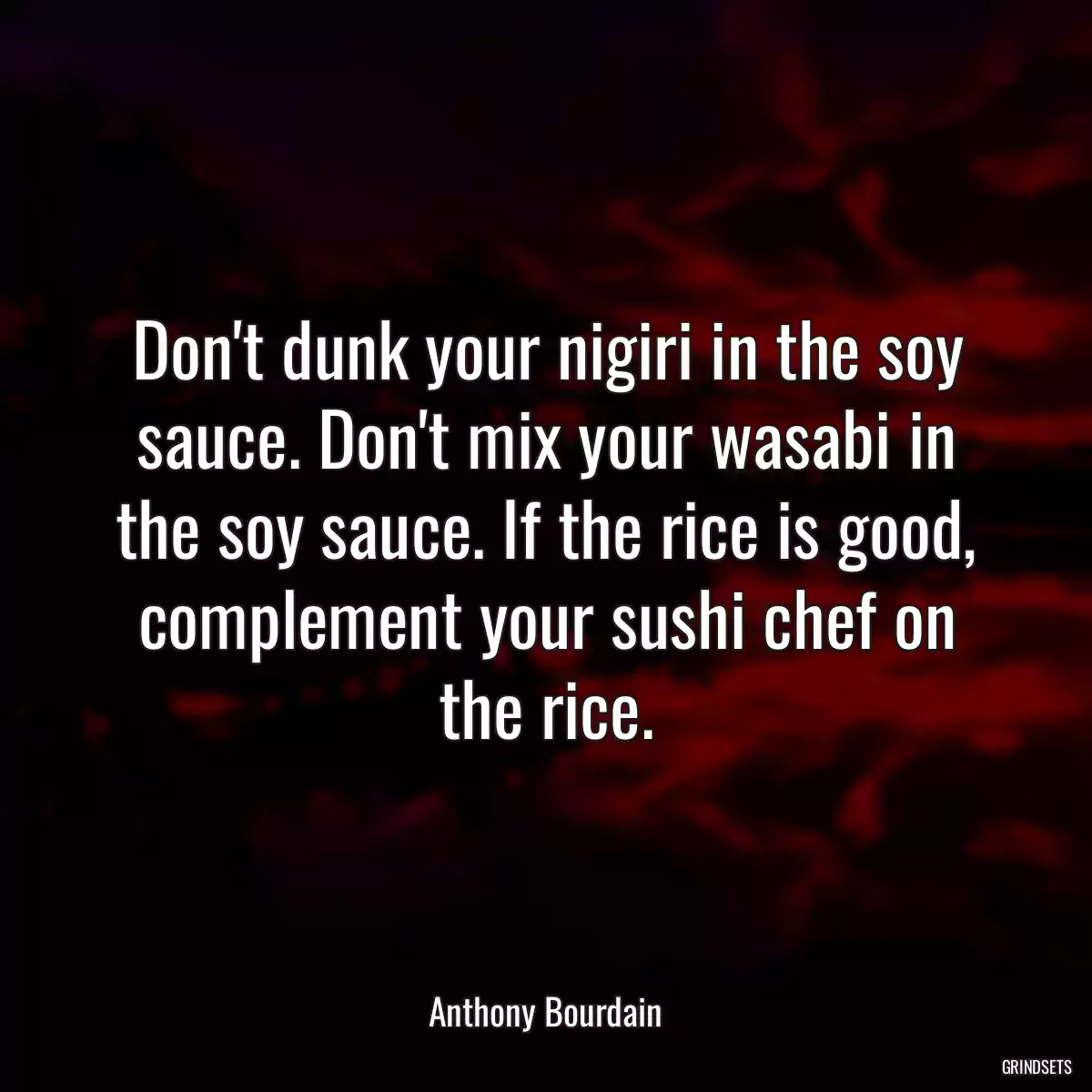 Don\'t dunk your nigiri in the soy sauce. Don\'t mix your wasabi in the soy sauce. If the rice is good, complement your sushi chef on the rice.