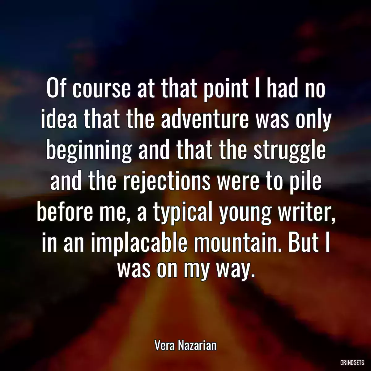 Of course at that point I had no idea that the adventure was only beginning and that the struggle and the rejections were to pile before me, a typical young writer, in an implacable mountain. But I was on my way.