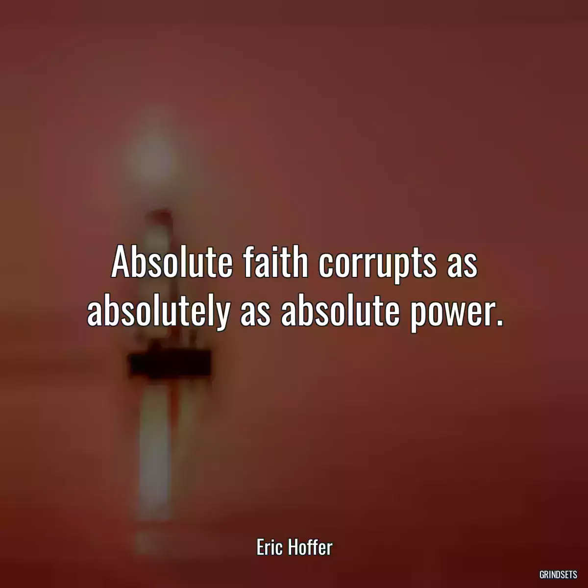 Absolute faith corrupts as absolutely as absolute power.