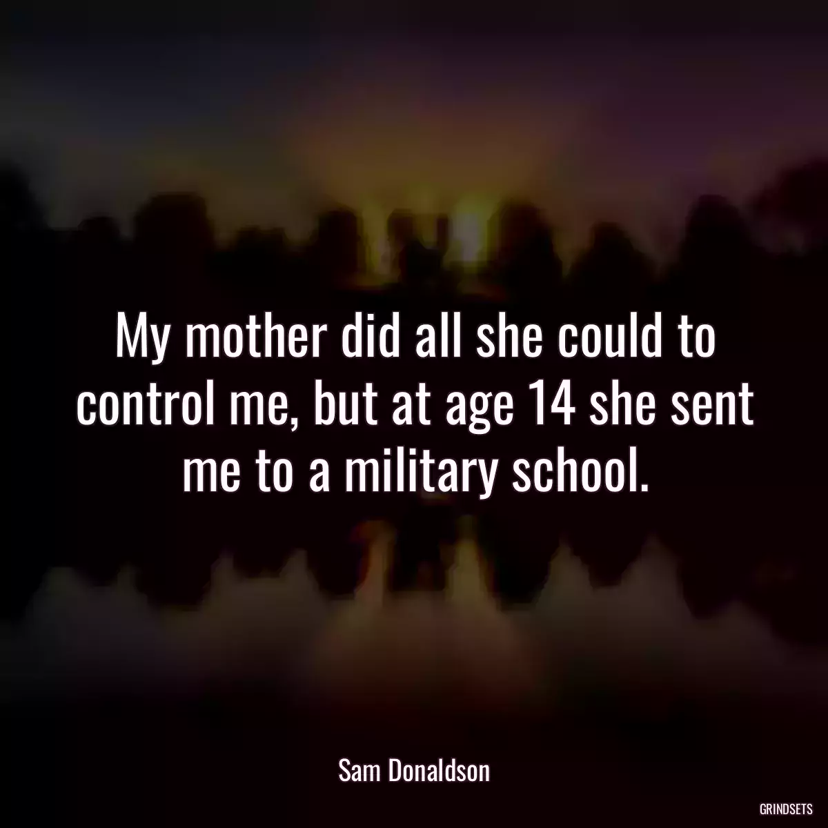 My mother did all she could to control me, but at age 14 she sent me to a military school.