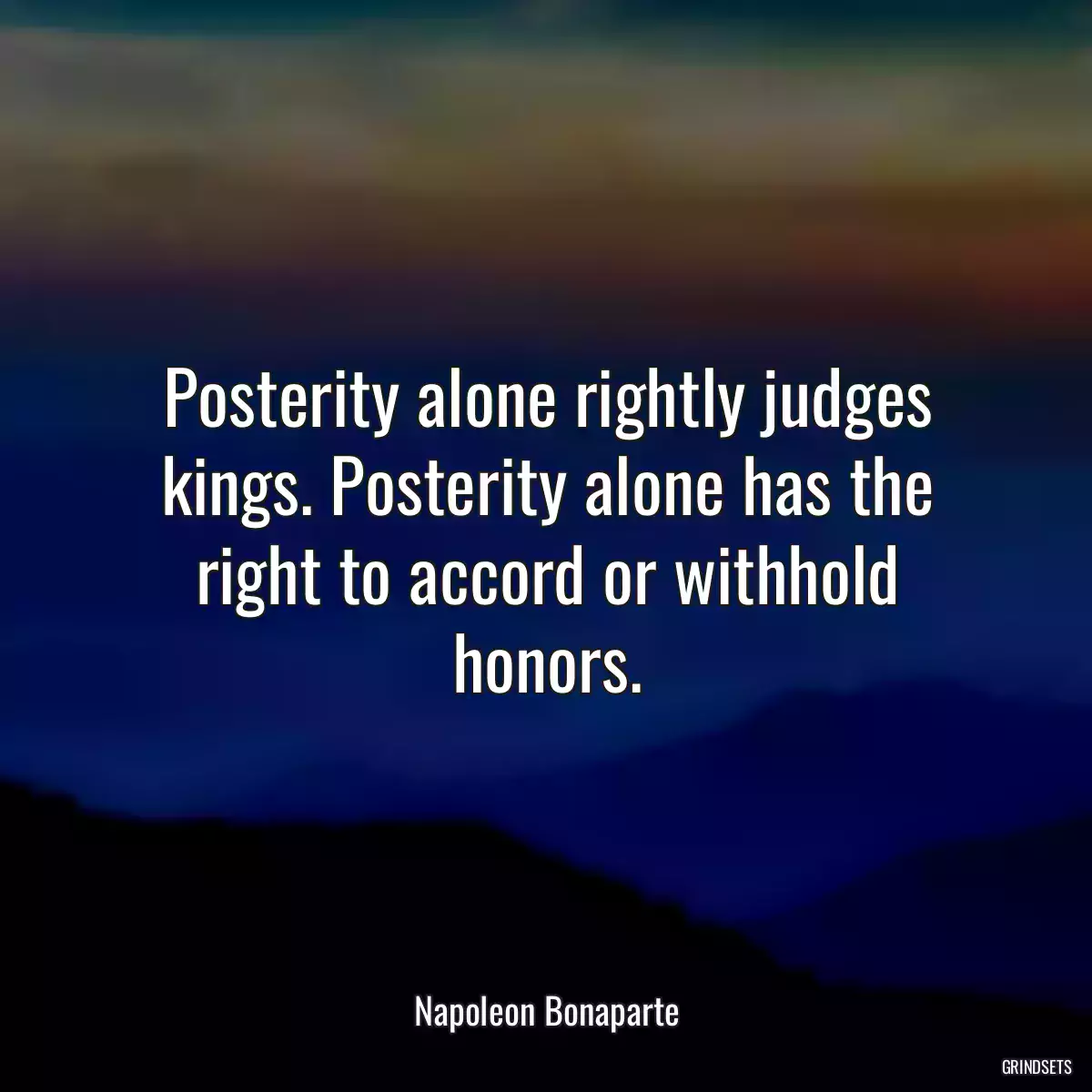 Posterity alone rightly judges kings. Posterity alone has the right to accord or withhold honors.