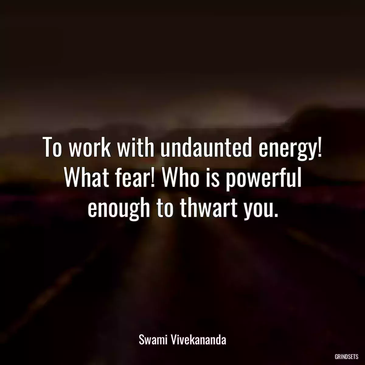 To work with undaunted energy! What fear! Who is powerful enough to thwart you.