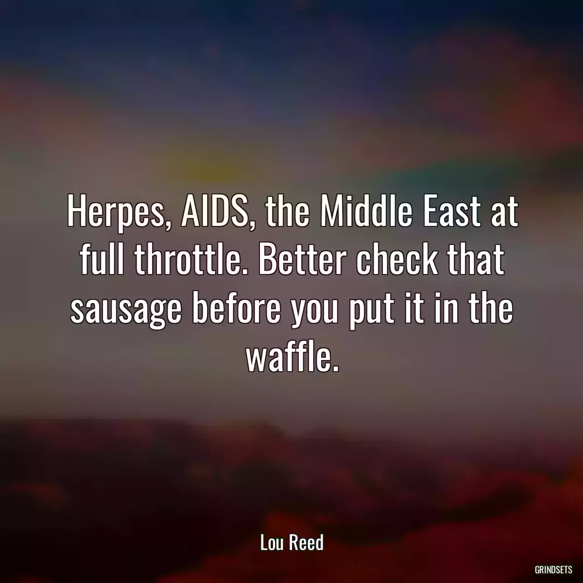 Herpes, AIDS, the Middle East at full throttle. Better check that sausage before you put it in the waffle.