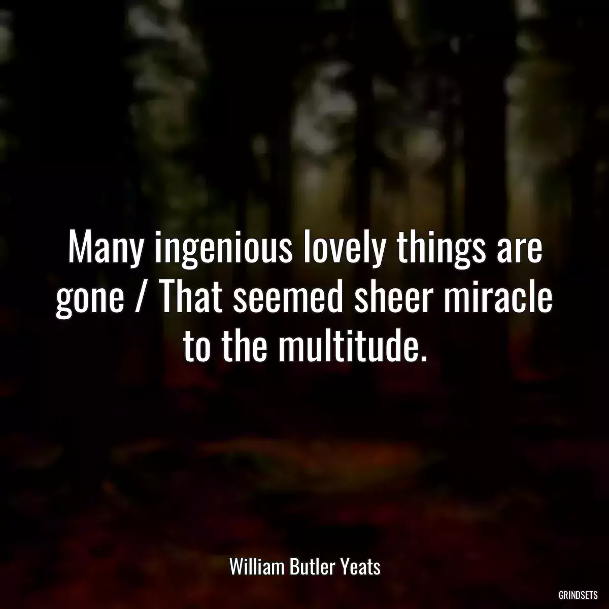 Many ingenious lovely things are gone / That seemed sheer miracle to the multitude.