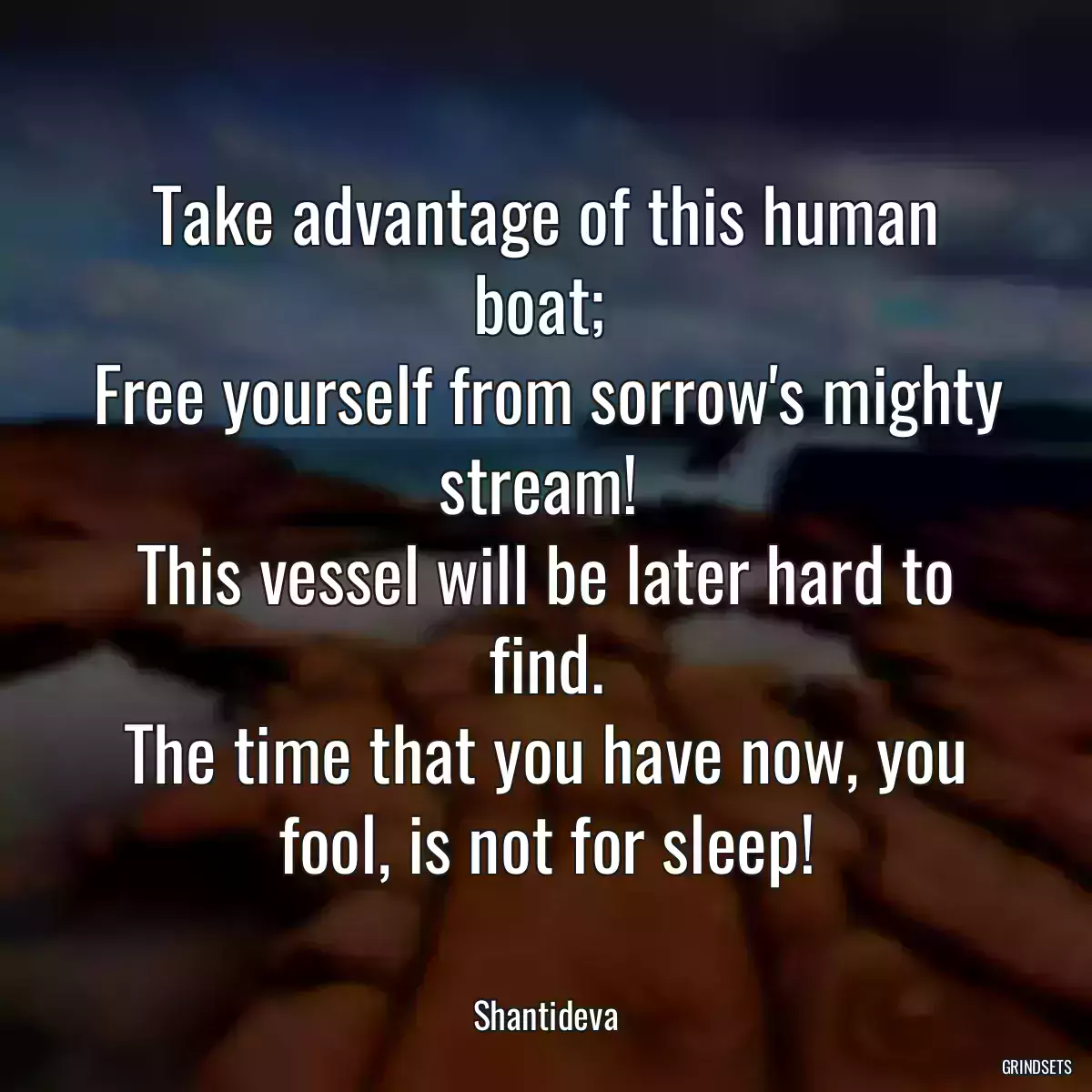 Take advantage of this human boat; 
Free yourself from sorrow\'s mighty stream! 
This vessel will be later hard to find.
The time that you have now, you fool, is not for sleep!