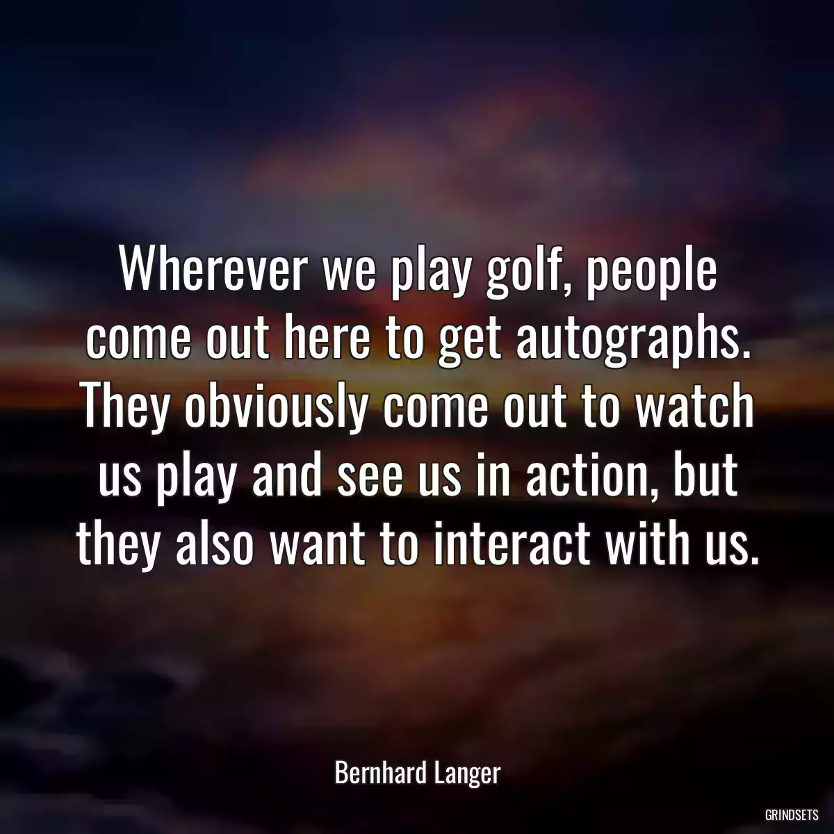 Wherever we play golf, people come out here to get autographs. They obviously come out to watch us play and see us in action, but they also want to interact with us.