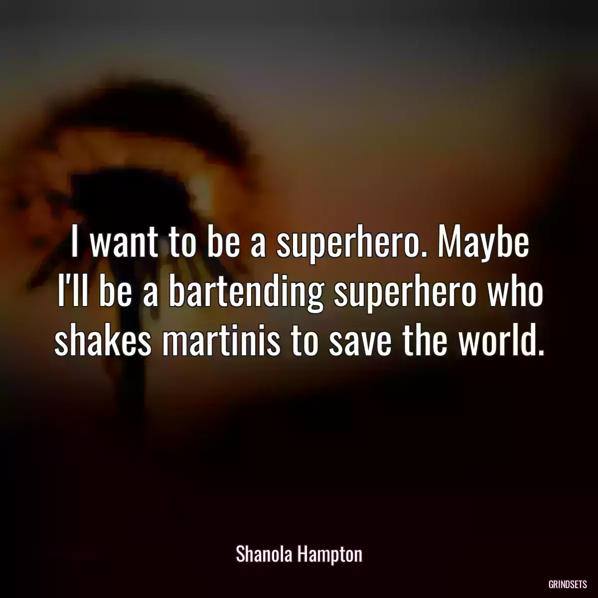 I want to be a superhero. Maybe I\'ll be a bartending superhero who shakes martinis to save the world.