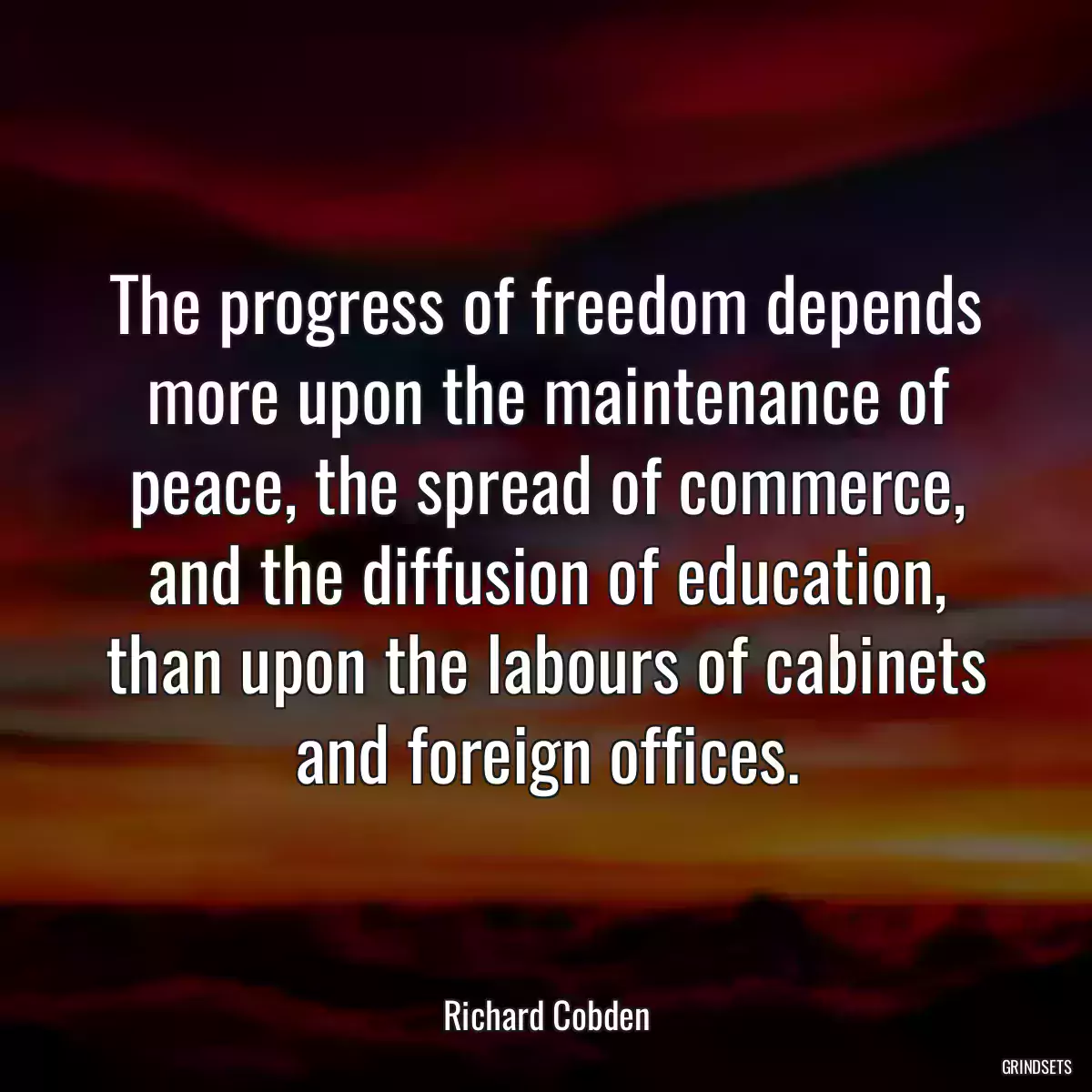 The progress of freedom depends more upon the maintenance of peace, the spread of commerce, and the diffusion of education, than upon the labours of cabinets and foreign offices.