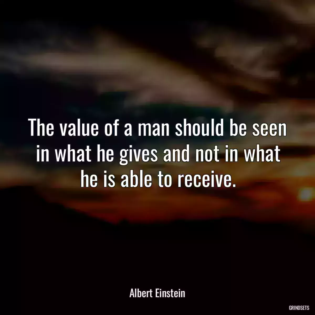 The value of a man should be seen in what he gives and not in what he is able to receive.