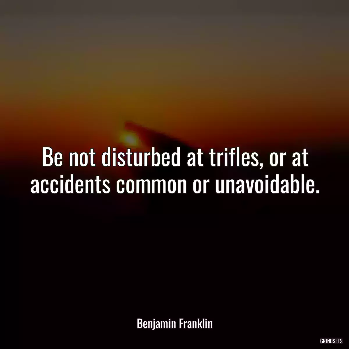 Be not disturbed at trifles, or at accidents common or unavoidable.