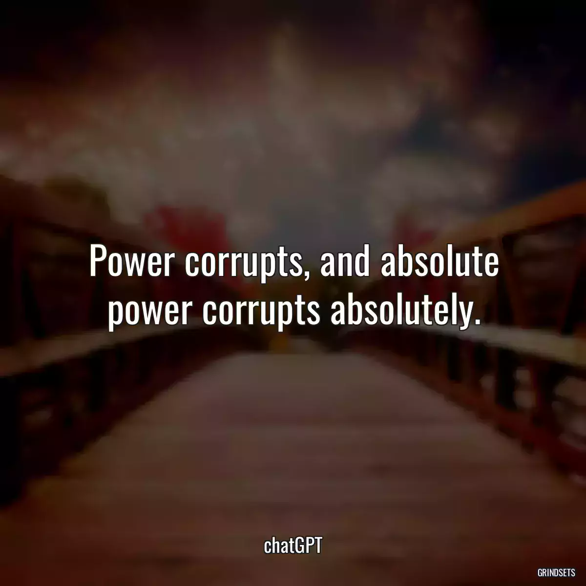 Power corrupts, and absolute power corrupts absolutely.