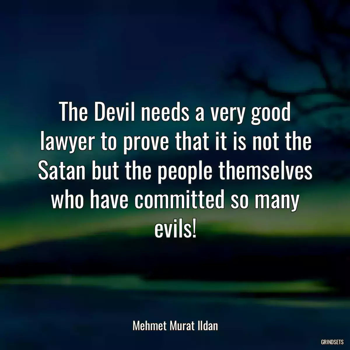 The Devil needs a very good lawyer to prove that it is not the Satan but the people themselves who have committed so many evils!