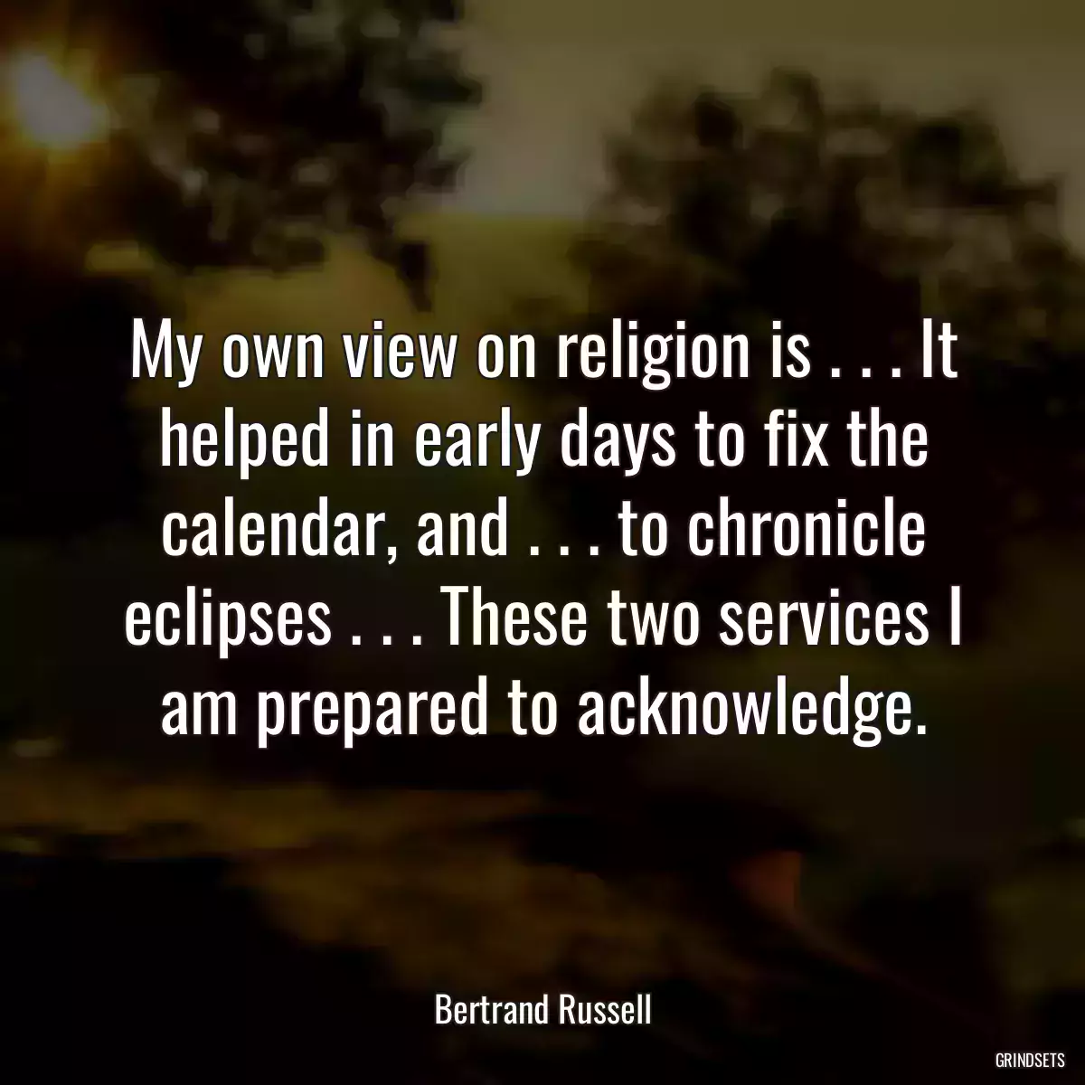 My own view on religion is . . . It helped in early days to fix the calendar, and . . . to chronicle eclipses . . . These two services I am prepared to acknowledge.