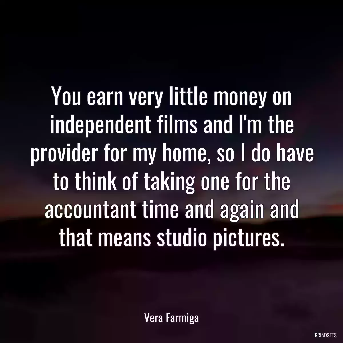 You earn very little money on independent films and I\'m the provider for my home, so I do have to think of taking one for the accountant time and again and that means studio pictures.