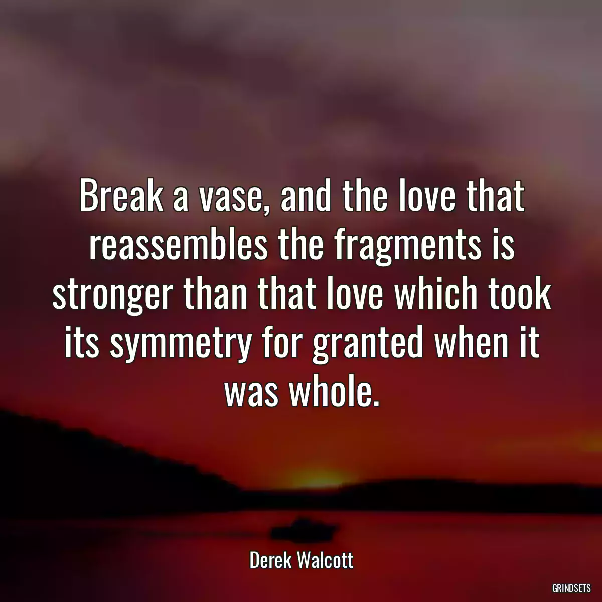 Break a vase, and the love that reassembles the fragments is stronger than that love which took its symmetry for granted when it was whole.