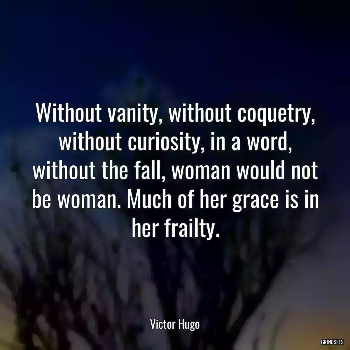 Without vanity, without coquetry, without curiosity, in a word, without the fall, woman would not be woman. Much of her grace is in her frailty.