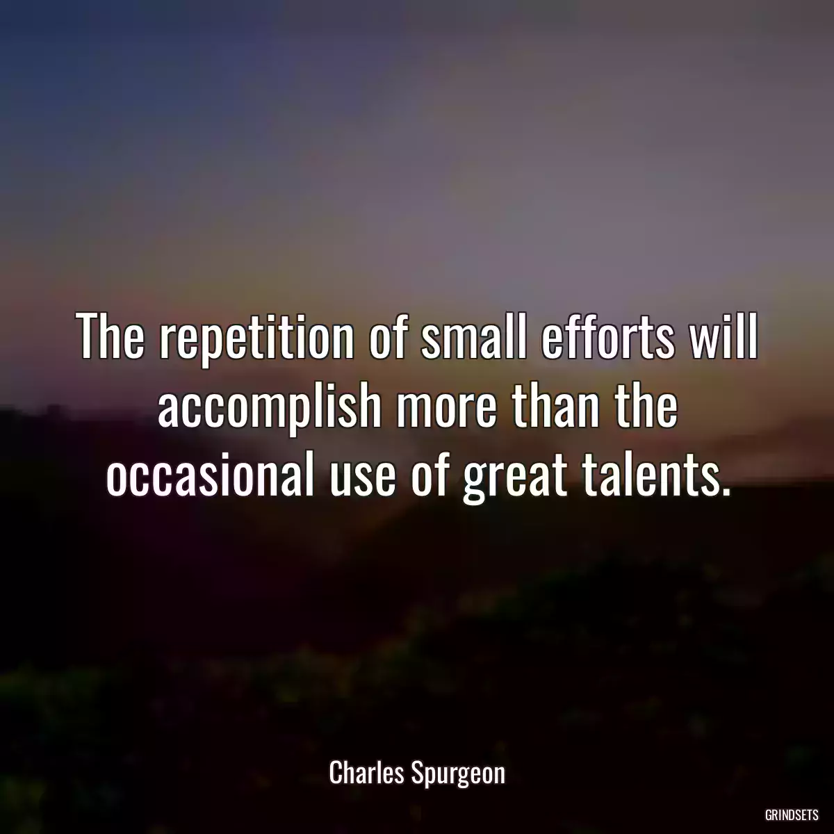 The repetition of small efforts will accomplish more than the occasional use of great talents.