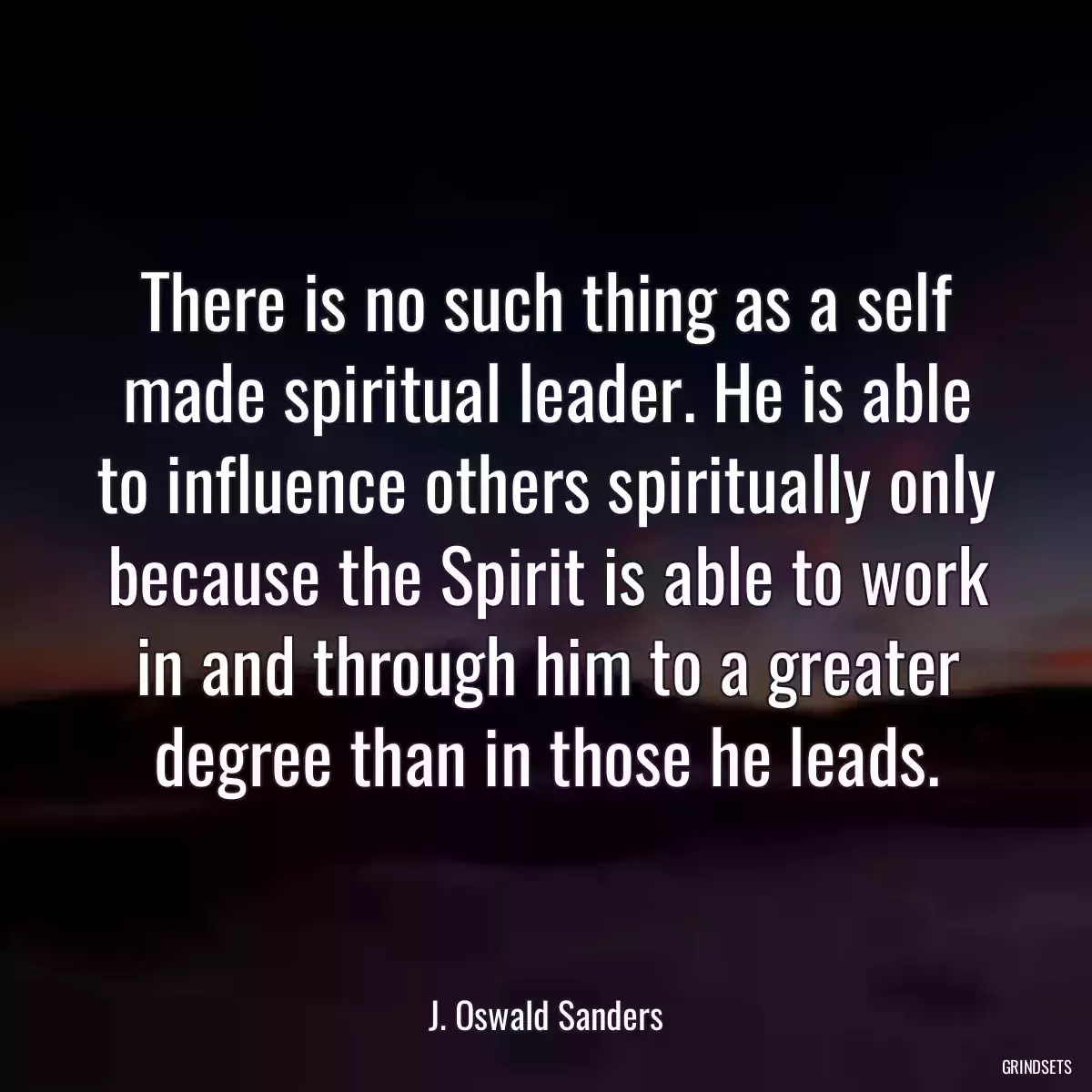 There is no such thing as a self made spiritual leader. He is able to influence others spiritually only because the Spirit is able to work in and through him to a greater degree than in those he leads.