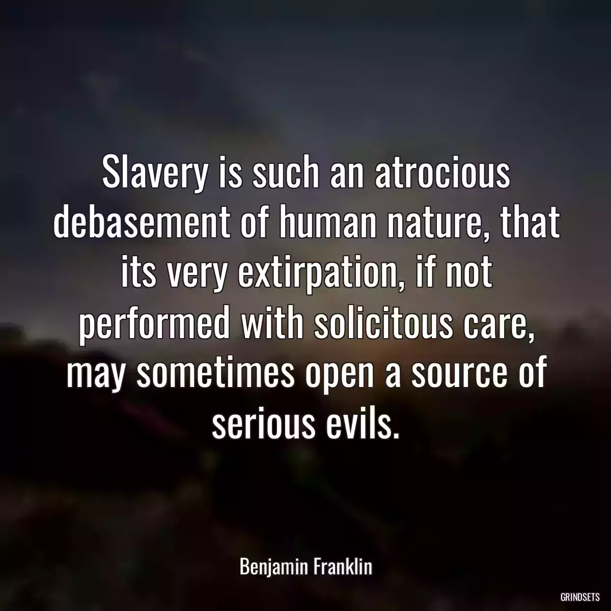 Slavery is such an atrocious debasement of human nature, that its very extirpation, if not performed with solicitous care, may sometimes open a source of serious evils.