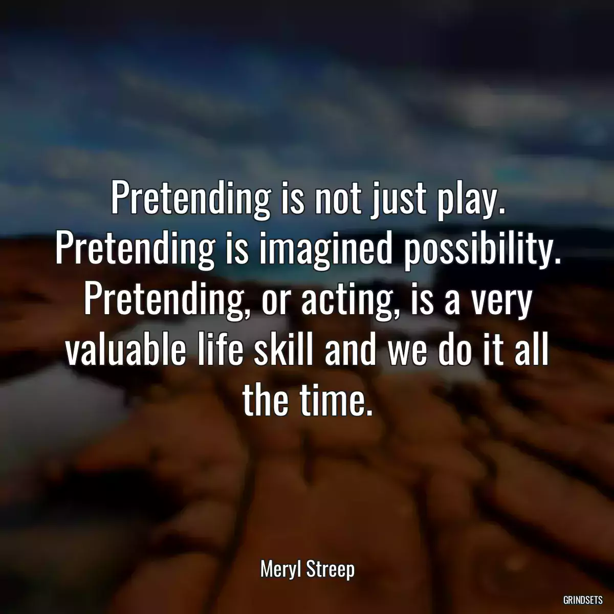 Pretending is not just play. Pretending is imagined possibility. Pretending, or acting, is a very valuable life skill and we do it all the time.