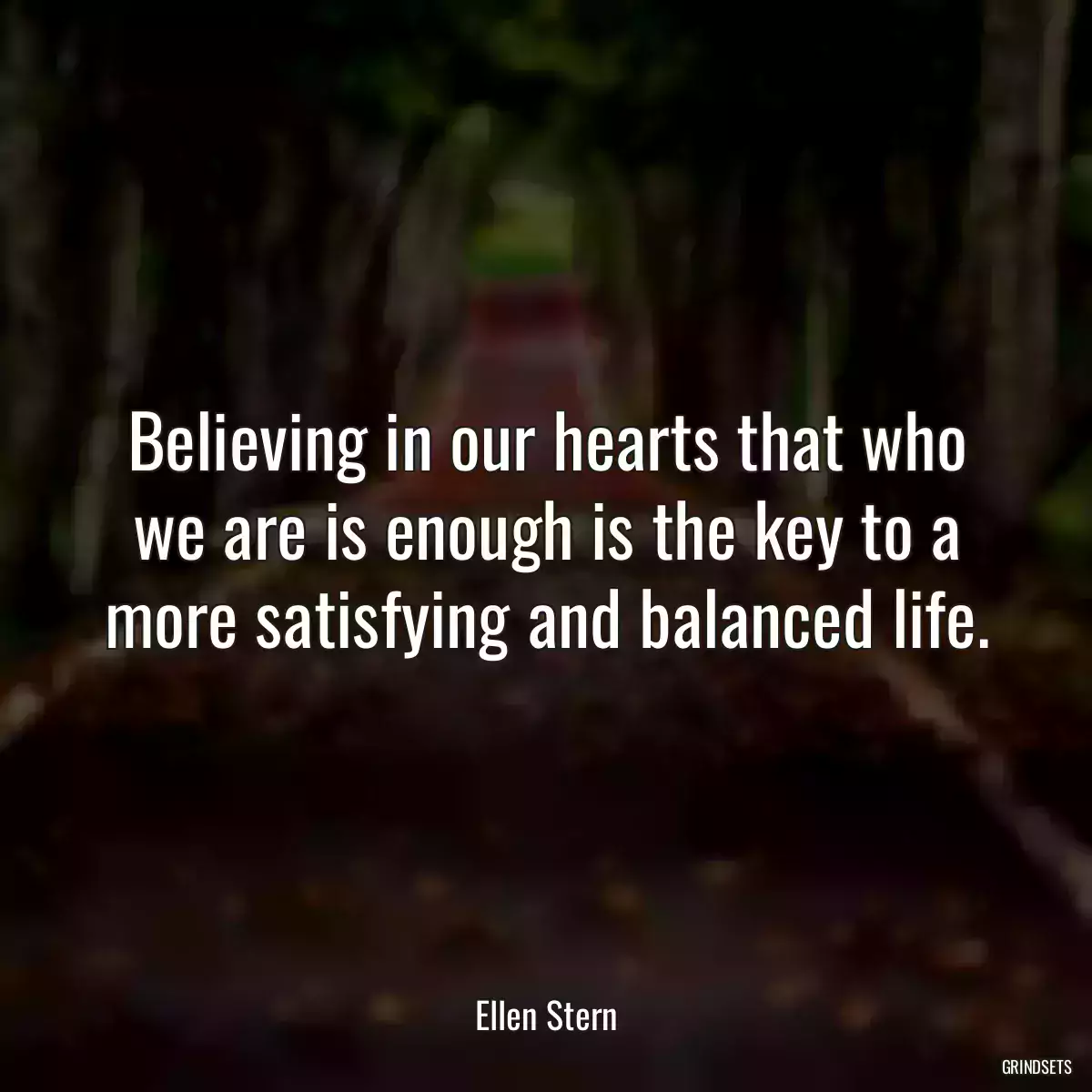 Believing in our hearts that who we are is enough is the key to a more satisfying and balanced life.