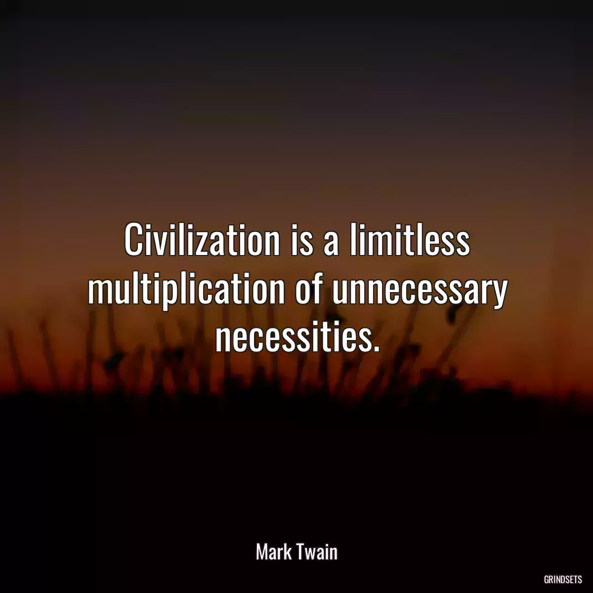 Civilization is a limitless multiplication of unnecessary necessities.