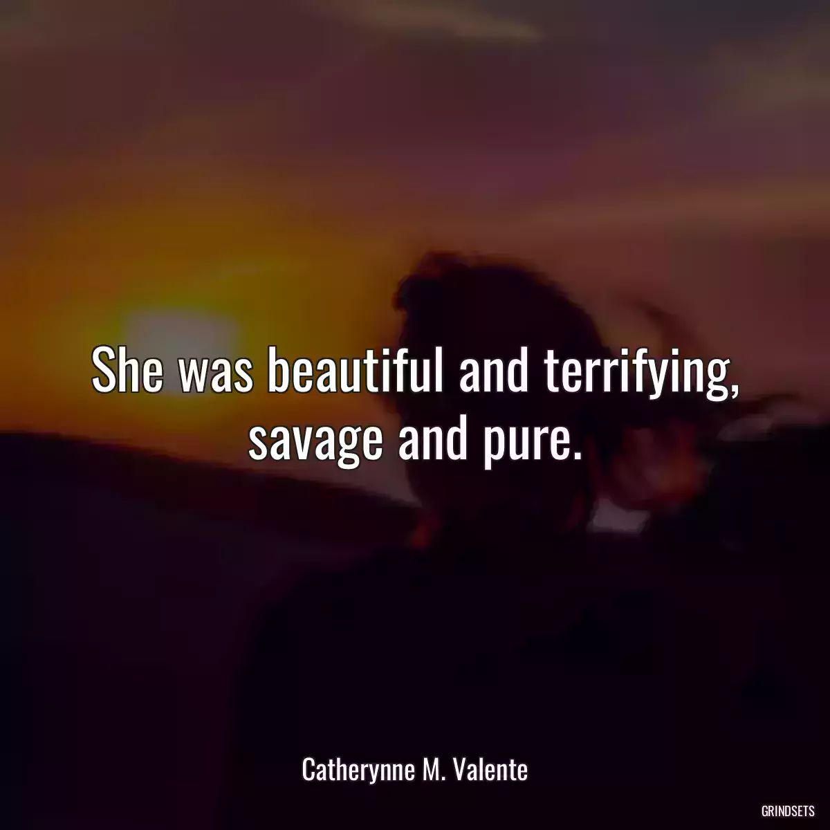 She was beautiful and terrifying, savage and pure.