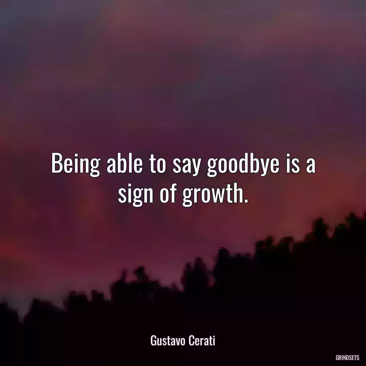 Being able to say goodbye is a sign of growth.