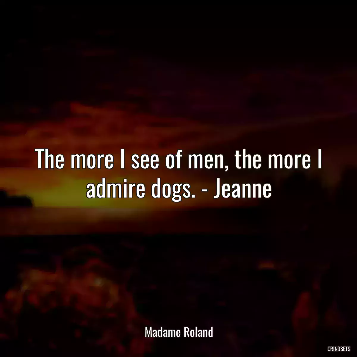 The more I see of men, the more I admire dogs. - Jeanne