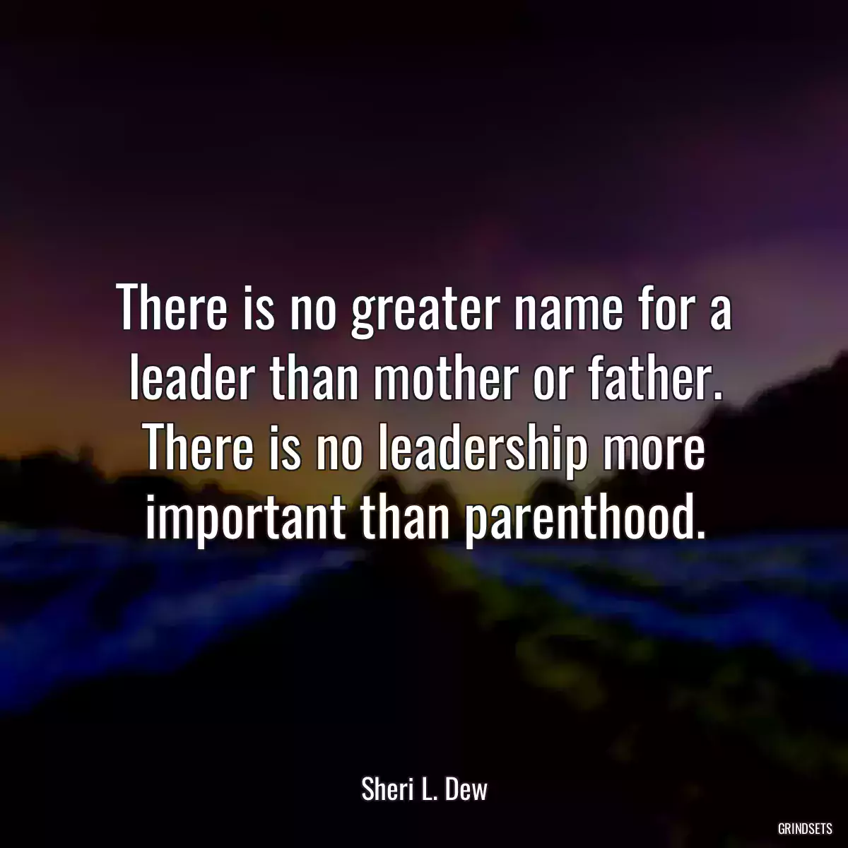 There is no greater name for a leader than mother or father. There is no leadership more important than parenthood.