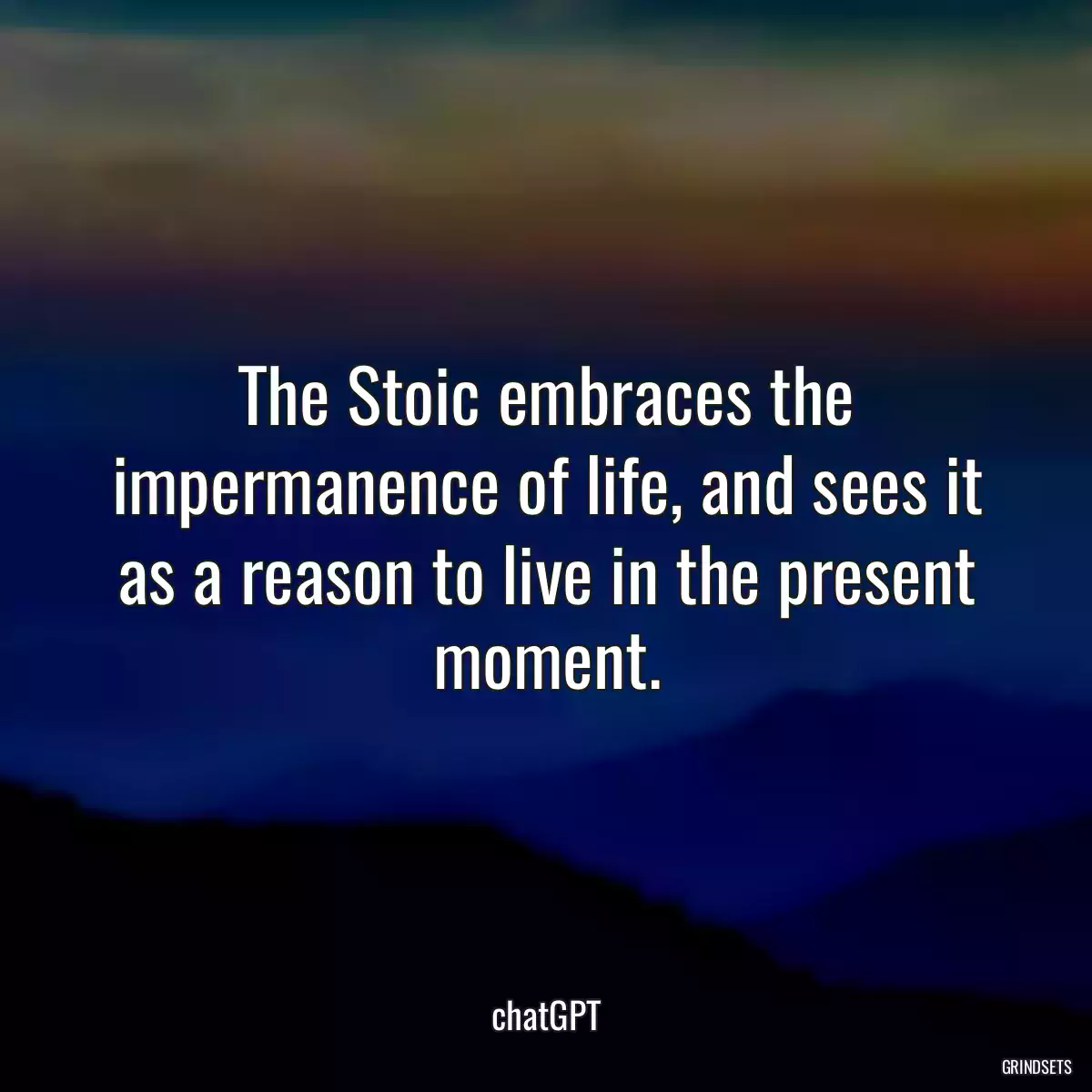 The Stoic embraces the impermanence of life, and sees it as a reason to live in the present moment.