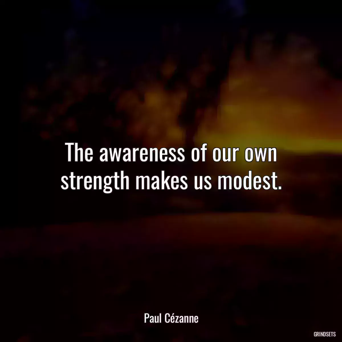 The awareness of our own strength makes us modest.